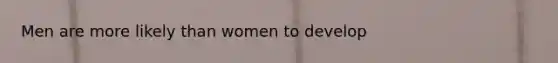 Men are more likely than women to develop