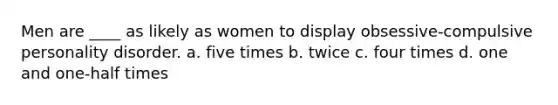 Men are ____ as likely as women to display obsessive-compulsive personality disorder. a. five times b. twice c. four times d. one and one-half times