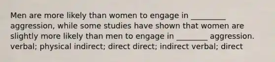 Men are more likely than women to engage in _________ aggression, while some studies have shown that women are slightly more likely than men to engage in ________ aggression. verbal; physical indirect; direct direct; indirect verbal; direct