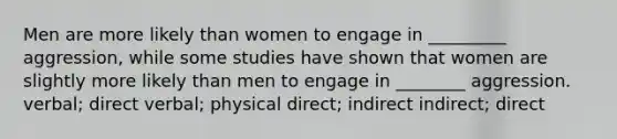 Men are more likely than women to engage in _________ aggression, while some studies have shown that women are slightly more likely than men to engage in ________ aggression. verbal; direct verbal; physical direct; indirect indirect; direct