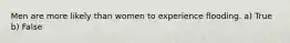 Men are more likely than women to experience flooding. a) True b) False