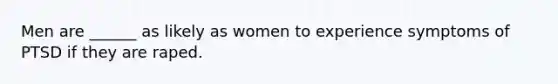 Men are ______ as likely as women to experience symptoms of PTSD if they are raped.