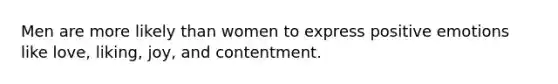 Men are more likely than women to express positive emotions like love, liking, joy, and contentment.