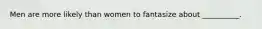 Men are more likely than women to fantasize about __________.