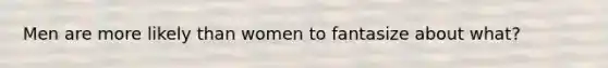 Men are more likely than women to fantasize about what?