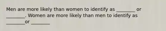 Men are more likely than women to identify as ________ or ________. Women are more likely than men to identify as ________or ________