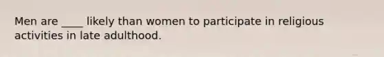 Men are ____ likely than women to participate in religious activities in late adulthood.