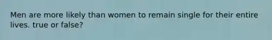 Men are more likely than women to remain single for their entire lives. true or false?