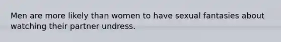 Men are more likely than women to have sexual fantasies about watching their partner undress.