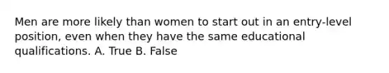 Men are more likely than women to start out in an entry-level position, even when they have the same educational qualifications. A. True B. False