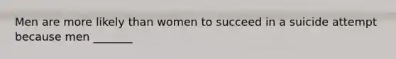 Men are more likely than women to succeed in a suicide attempt because men _______