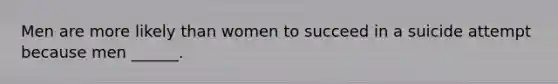 Men are more likely than women to succeed in a suicide attempt because men ______.