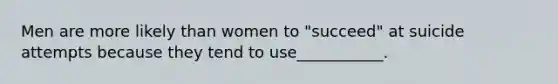 Men are more likely than women to "succeed" at suicide attempts because they tend to use___________.