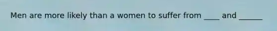 Men are more likely than a women to suffer from ____ and ______