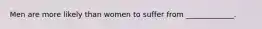 Men are more likely than women to suffer from _____________.