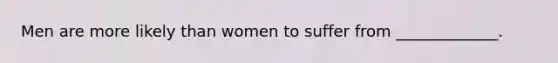 Men are more likely than women to suffer from _____________.