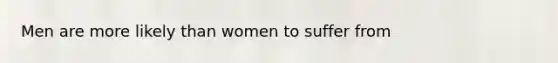 Men are more likely than women to suffer from