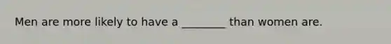Men are more likely to have a ________ than women are.