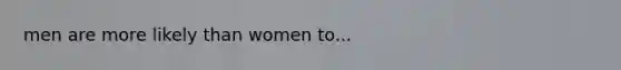 men are more likely than women to...