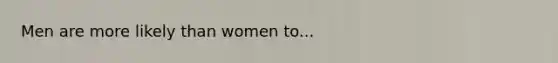 Men are more likely than women to...