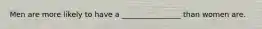 Men are more likely to have a ________________ than women are.