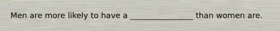 Men are more likely to have a ________________ than women are.