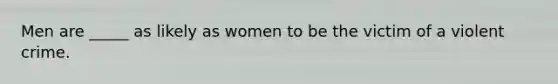 Men are _____ as likely as women to be the victim of a violent crime.