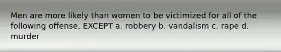 Men are more likely than women to be victimized for all of the following offense, EXCEPT a. robbery b. vandalism c. rape d. murder