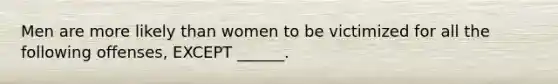 Men are more likely than women to be victimized for all the following offenses, EXCEPT ______.