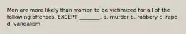 Men are more likely than women to be victimized for all of the following offenses, EXCEPT ________. a. murder b. robbery c. rape d. vandalism