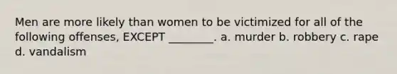 Men are more likely than women to be victimized for all of the following offenses, EXCEPT ________. a. murder b. robbery c. rape d. vandalism