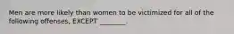 Men are more likely than women to be victimized for all of the following offenses, EXCEPT ________.