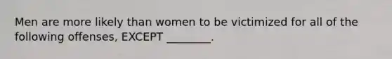 Men are more likely than women to be victimized for all of the following offenses, EXCEPT ________.