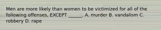 Men are more likely than women to be victimized for all of the following offenses, EXCEPT ______. A. murder B. vandalism C. robbery D. rape