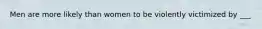 Men are more likely than women to be violently victimized by ___