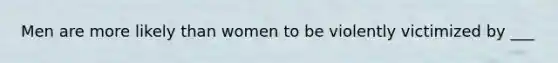 Men are more likely than women to be violently victimized by ___