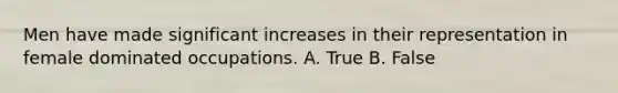 Men have made significant increases in their representation in female dominated occupations. A. True B. False