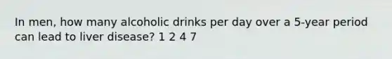 In men, how many alcoholic drinks per day over a 5-year period can lead to liver disease? 1 2 4 7