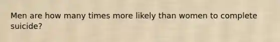 Men are how many times more likely than women to complete suicide?