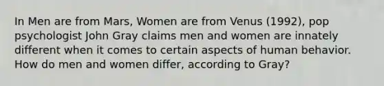 In Men are from Mars, Women are from Venus (1992), pop psychologist John Gray claims men and women are innately different when it comes to certain aspects of human behavior. How do men and women differ, according to Gray?