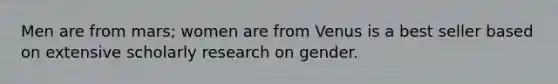 Men are from mars; women are from Venus is a best seller based on extensive scholarly research on gender.