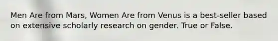 Men Are from Mars, Women Are from Venus is a best-seller based on extensive scholarly research on gender. True or False.