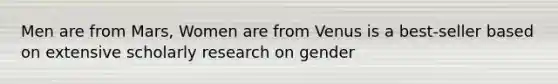 Men are from Mars, Women are from Venus is a best-seller based on extensive scholarly research on gender