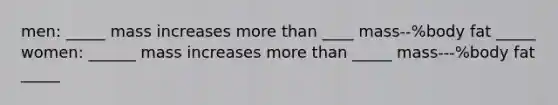 men: _____ mass increases more than ____ mass--%body fat _____ women: ______ mass increases more than _____ mass---%body fat _____