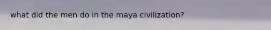 what did the men do in the maya civilization?