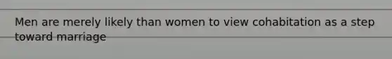 Men are merely likely than women to view cohabitation as a step toward marriage