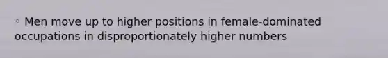 ◦ Men move up to higher positions in female-dominated occupations in disproportionately higher numbers