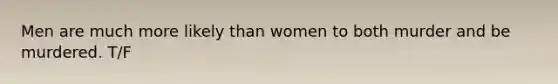 Men are much more likely than women to both murder and be murdered. T/F