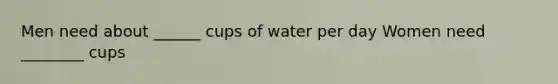 Men need about ______ cups of water per day Women need ________ cups