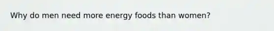 Why do men need more energy foods than women?